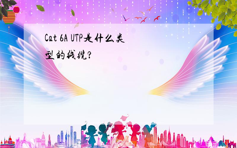 Cat 6A UTP是什么类型的线缆?