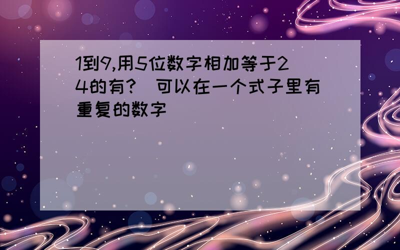 1到9,用5位数字相加等于24的有?(可以在一个式子里有重复的数字)