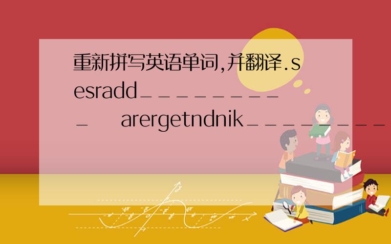 重新拼写英语单词,并翻译.sesradd_________    arergetndnik__________   entmvape_________急！我给五悬赏