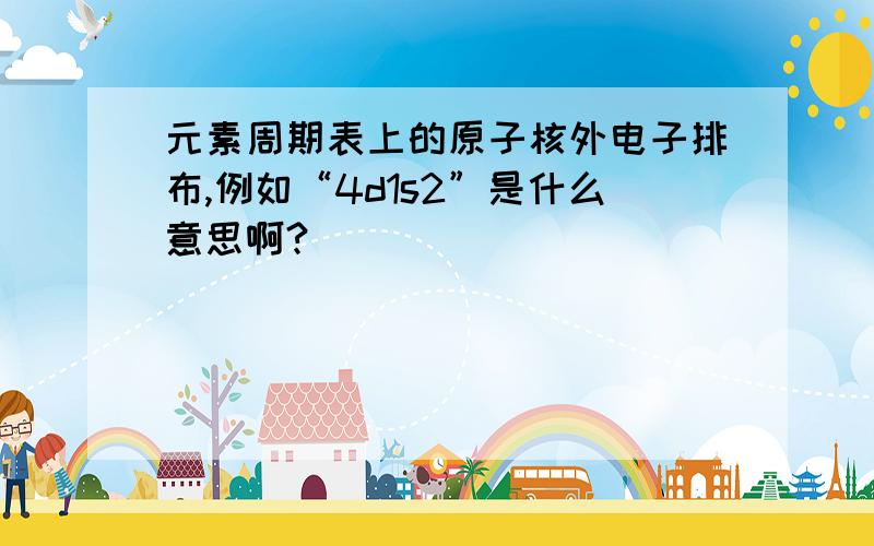 元素周期表上的原子核外电子排布,例如“4d1s2”是什么意思啊?