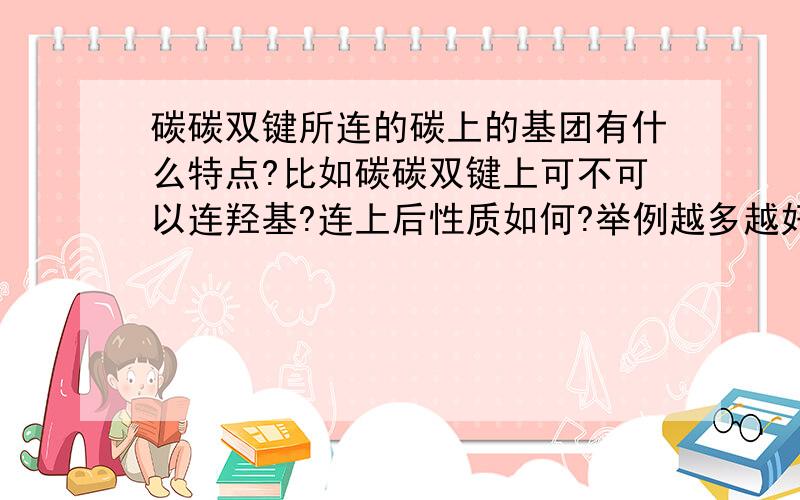 碳碳双键所连的碳上的基团有什么特点?比如碳碳双键上可不可以连羟基?连上后性质如何?举例越多越好!只要涉及高二的，扯远的大篇得我懒得看。卤代烃（像一氯代烯烃）就不用来了，哥都