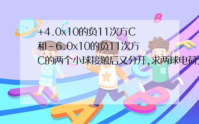 +4.0x10的负11次方C和-6.0x10的负11次方C的两个小球接触后又分开,求两球电荷分布.说明理由!电荷相互抵消可以理解，剩余的电荷为什么会平分，是什么力使多于的负电荷跑到另一个小球上去了