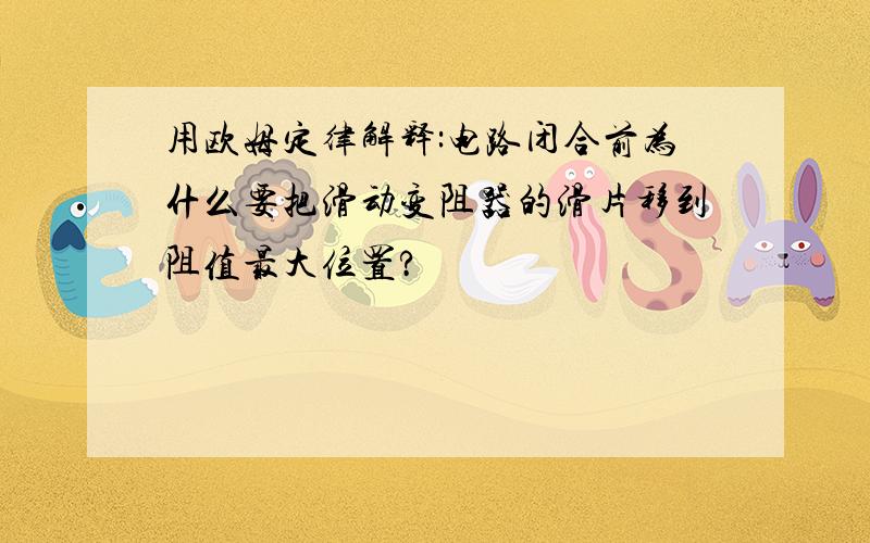 用欧姆定律解释:电路闭合前为什么要把滑动变阻器的滑片移到阻值最大位置?