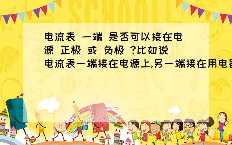 电流表 一端 是否可以接在电源 正极 或 负极 ?比如说电流表一端接在电源上,另一端接在用电器上,这样可以吗 ?