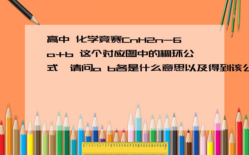 高中 化学竞赛CnH2n-6a+b 这个对应图中的稠环公式,请问a b各是什么意思以及得到该公式的原因.谢谢