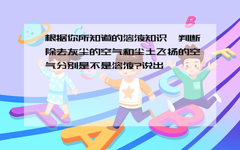 根据你所知道的溶液知识,判断除去灰尘的空气和尘土飞扬的空气分别是不是溶液?说出