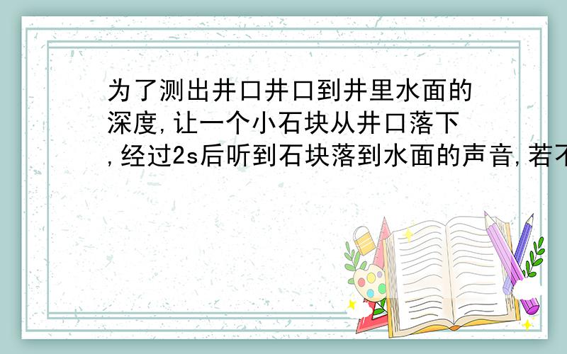 为了测出井口井口到井里水面的深度,让一个小石块从井口落下,经过2s后听到石块落到水面的声音,若不可忽略声音传播的时间,则井口到水面的距离为