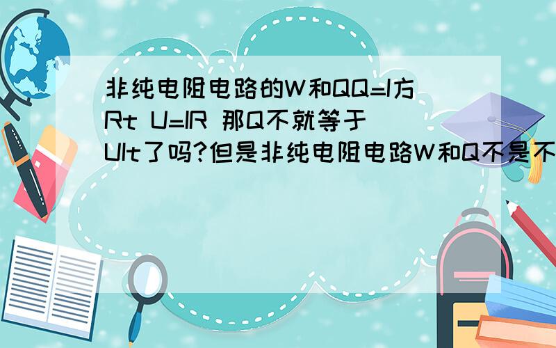 非纯电阻电路的W和QQ=I方Rt U=IR 那Q不就等于UIt了吗?但是非纯电阻电路W和Q不是不一样吗?回答的全是乱七八糟的.不对应问题.用判断来回答吧.非纯电阻电路W和Q理应不一样,在非纯电阻电路中：