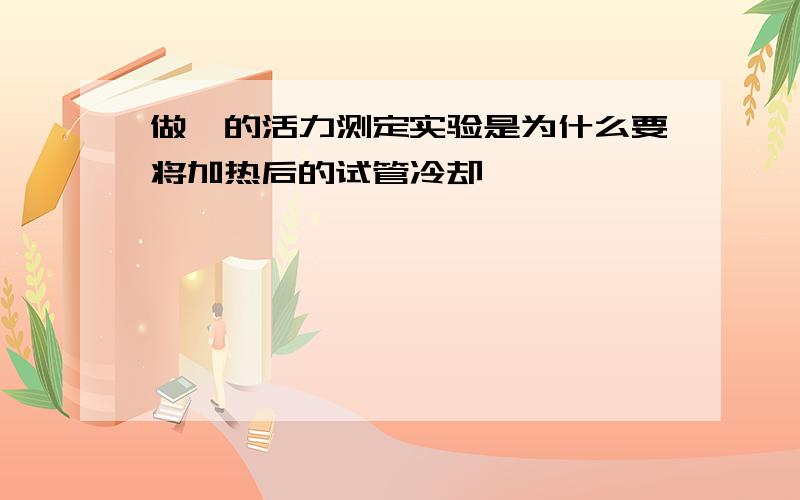 做酶的活力测定实验是为什么要将加热后的试管冷却