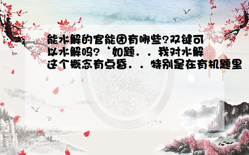 能水解的官能团有哪些?双键可以水解吗?‘如题．．我对水解这个概念有点昏．．特别是在有机题里