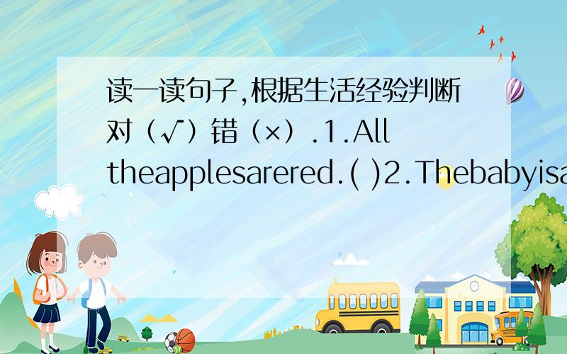 读一读句子,根据生活经验判断对（√）错（×）.1.Alltheapplesarered.( )2.Thebabyisabout150cmlong.( )3.sometimeswecanseestars(星星)intheskyatnight.( )4.GotoHainanandgoskiingthere.( )5.UsuallyIgotoschoolbyplane.( )6.It’ssnowyandcol