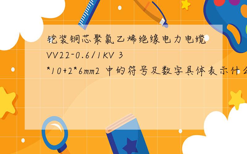 铠装铜芯聚氯乙烯绝缘电力电缆VV22-0.6/1KV 3*10+2*6mm2 中的符号及数字具体表示什么?请高手指教指教尽量详细些,我对电方面不懂,谢谢啦