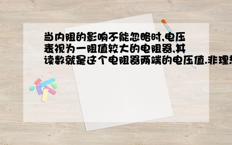 当内阻的影响不能忽略时,电压表视为一阻值较大的电阻器,其读数就是这个电阻器两端的电压值.非理想电压表接入电路后起分流作用,故测量值也偏小.