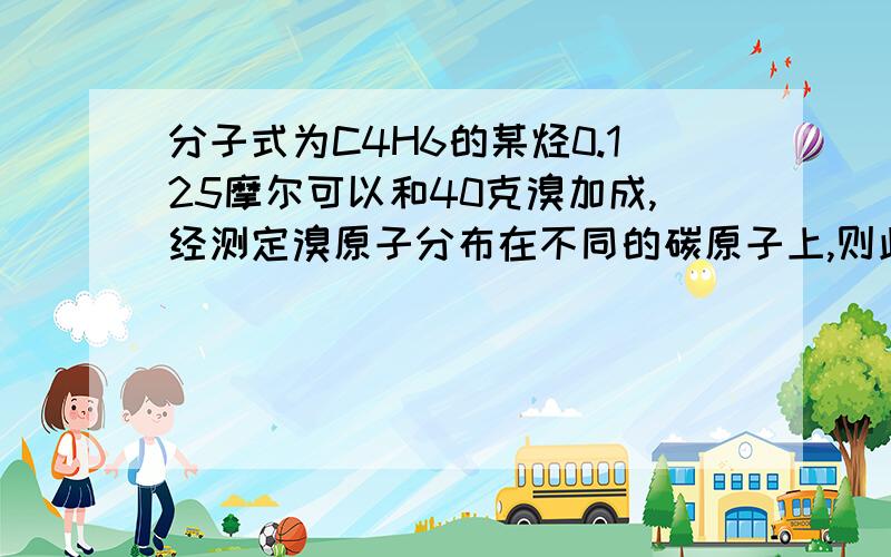 分子式为C4H6的某烃0.125摩尔可以和40克溴加成,经测定溴原子分布在不同的碳原子上,则此烃的结构简式为：