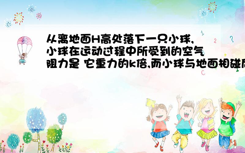 从离地面H高处落下一只小球,小球在运动过程中所受到的空气阻力是 它重力的k倍,而小球与地面相碰后,能以相同大小的速率反弹,求小球从释放开始,直至停止弹跳为止,所通过的总路程是多少?