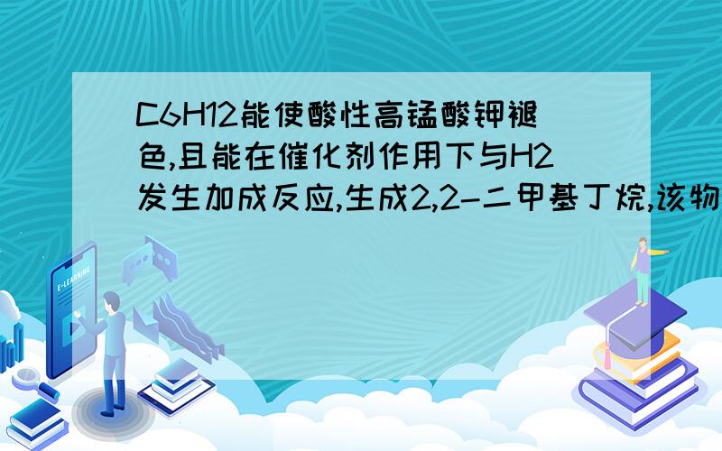 C6H12能使酸性高锰酸钾褪色,且能在催化剂作用下与H2发生加成反应,生成2,2-二甲基丁烷,该物质的结构简和命名?