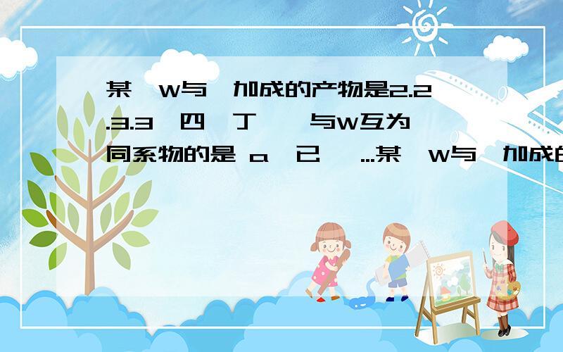 某烃W与溴加成的产物是2.2.3.3—四溴丁烷,与W互为同系物的是 a,已炔 ...某烃W与溴加成的产物是2.2.3.3—四溴丁烷,与W互为同系物的是 a,已炔 b,2—丁烯 c,1,3—丁二烯 d,异戊二烯