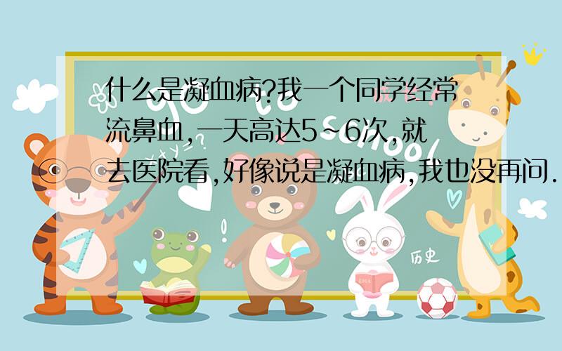 什么是凝血病?我一个同学经常流鼻血,一天高达5~6次,就去医院看,好像说是凝血病,我也没再问.他爹好像也不同意他打篮球.谁给我介绍下凝血病!主要症状、病因,最严重的病情会有什么后果,病