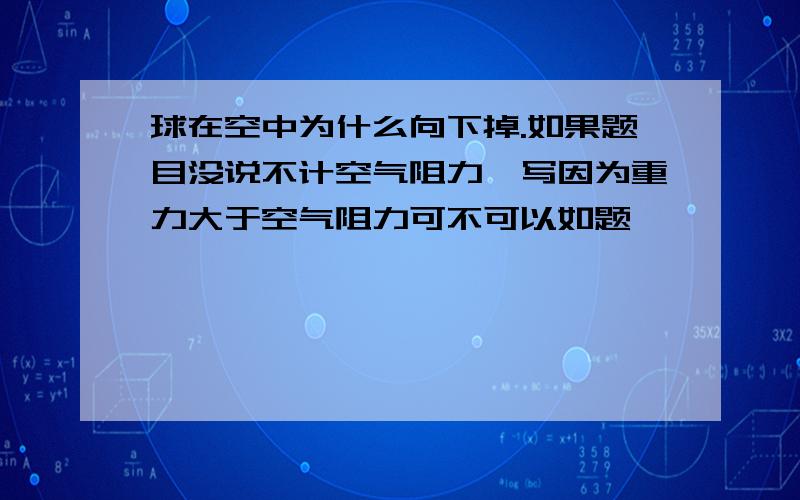 球在空中为什么向下掉.如果题目没说不计空气阻力,写因为重力大于空气阻力可不可以如题