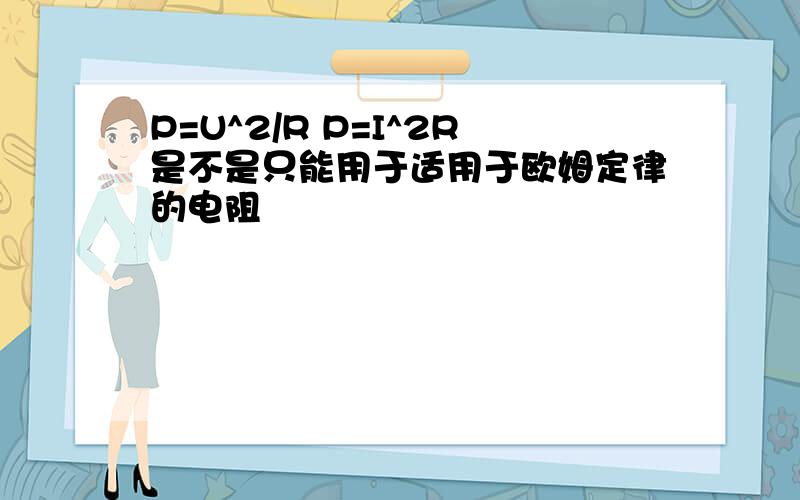 P=U^2/R P=I^2R是不是只能用于适用于欧姆定律的电阻