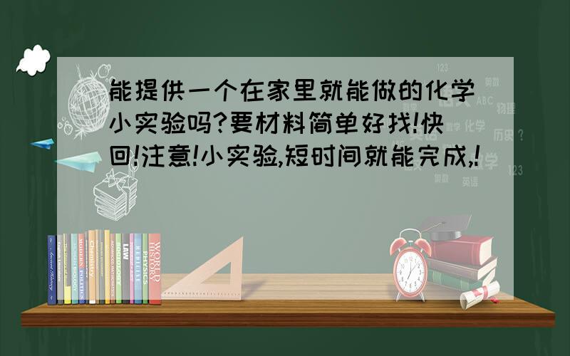 能提供一个在家里就能做的化学小实验吗?要材料简单好找!快回!注意!小实验,短时间就能完成,!