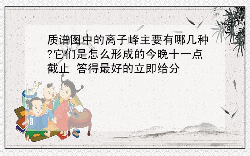 质谱图中的离子峰主要有哪几种?它们是怎么形成的今晚十一点截止 答得最好的立即给分