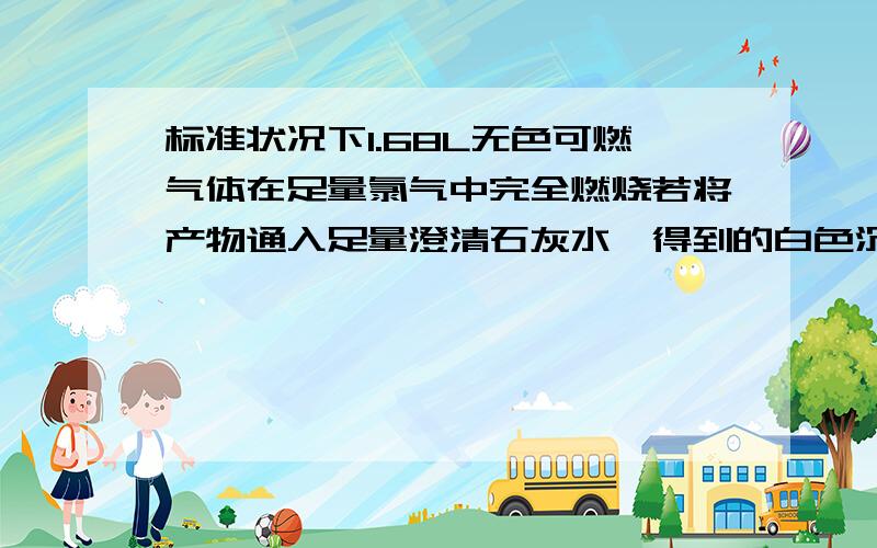 标准状况下1.68L无色可燃气体在足量氯气中完全燃烧若将产物通入足量澄清石灰水,得到的白色沉淀为15g,若用足量碱石灰吸收燃烧产物,增重9.3g 求1,燃烧产物中水的质量,2若是单一气体,通过计