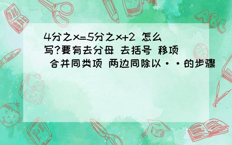 4分之x=5分之x+2 怎么写?要有去分母 去括号 移项 合并同类项 两边同除以··的步骤