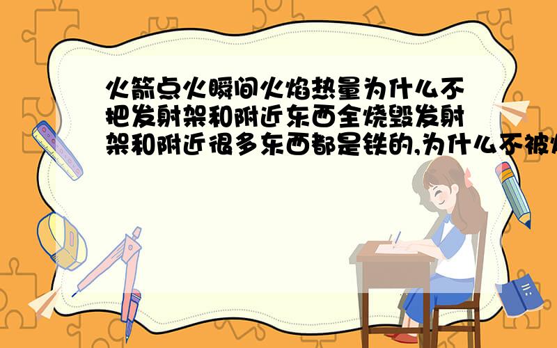 火箭点火瞬间火焰热量为什么不把发射架和附近东西全烧毁发射架和附近很多东西都是铁的,为什么不被烧光,这么大火力?还是不解,周围有很多火都燃烧起来啦,何况火箭那么大火力,也会把地