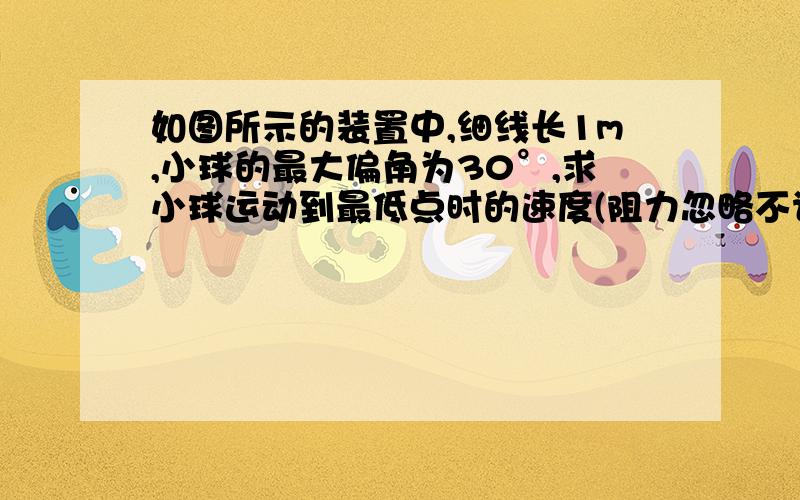 如图所示的装置中,细线长1m,小球的最大偏角为30°,求小球运动到最低点时的速度(阻力忽略不计)