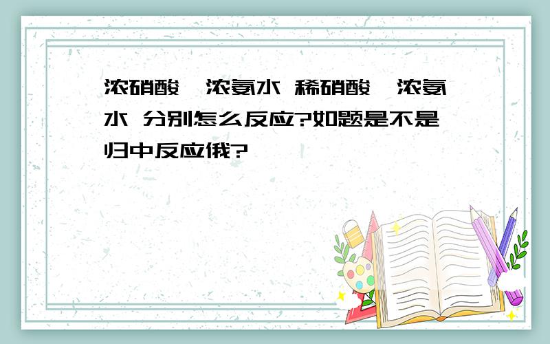 浓硝酸、浓氨水 稀硝酸、浓氨水 分别怎么反应?如题是不是归中反应俄?