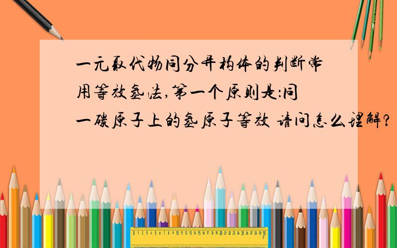 一元取代物同分异构体的判断常用等效氢法,第一个原则是：同一碳原子上的氢原子等效 请问怎么理解?