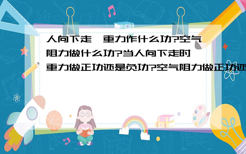 人向下走,重力作什么功?空气阻力做什么功?当人向下走时,重力做正功还是负功?空气阻力做正功还是负功?为什么?