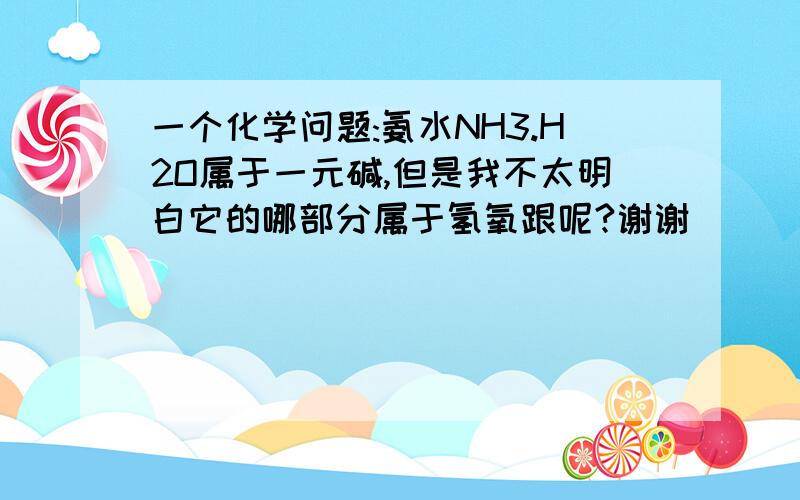 一个化学问题:氨水NH3.H2O属于一元碱,但是我不太明白它的哪部分属于氢氧跟呢?谢谢^_^谢谢~(^_^)~