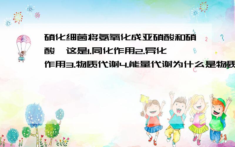 硝化细菌将氨氧化成亚硝酸和硝酸,这是1.同化作用2.异化作用3.物质代谢4.能量代谢为什么是物质代谢,怎么分析的?