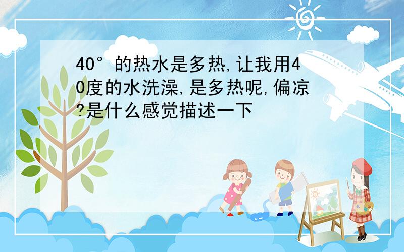 40°的热水是多热,让我用40度的水洗澡,是多热呢,偏凉?是什么感觉描述一下