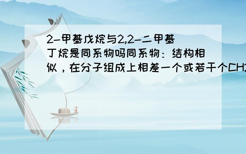 2-甲基戊烷与2,2-二甲基丁烷是同系物吗同系物：结构相似，在分子组成上相差一个或若干个CH2原子团的物质互称为同系物。同系物的概念不是说要相差一个或一个以上吗？同分异构体怎么可