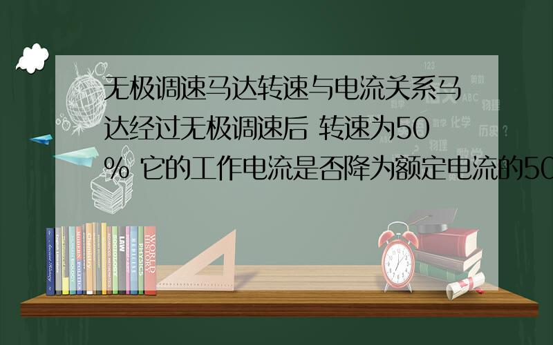 无极调速马达转速与电流关系马达经过无极调速后 转速为50% 它的工作电流是否降为额定电流的50%