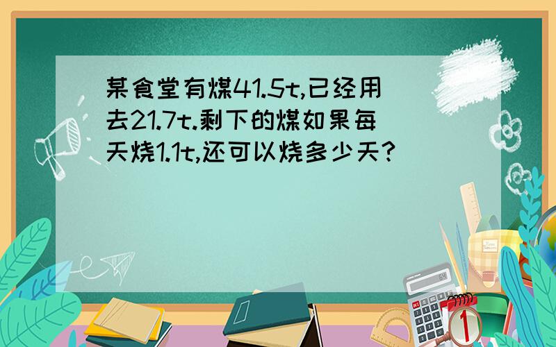 某食堂有煤41.5t,已经用去21.7t.剩下的煤如果每天烧1.1t,还可以烧多少天?