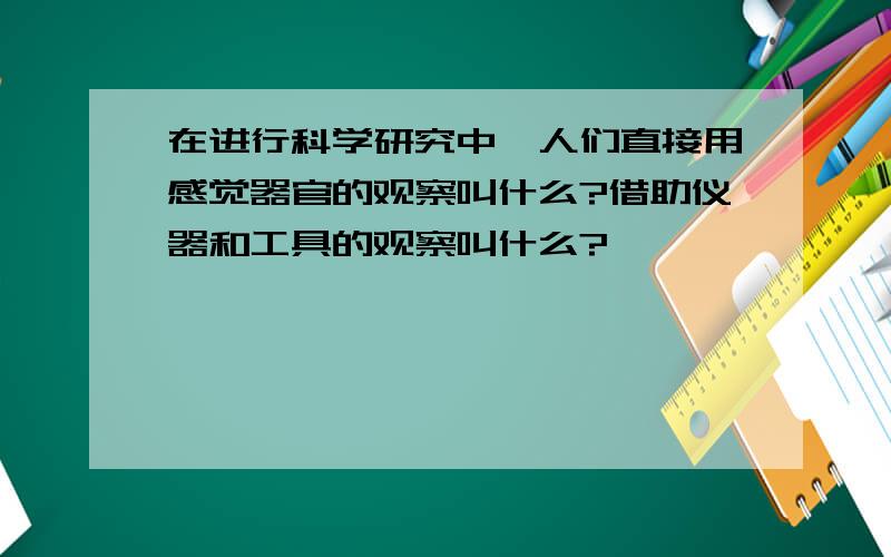 在进行科学研究中,人们直接用感觉器官的观察叫什么?借助仪器和工具的观察叫什么?