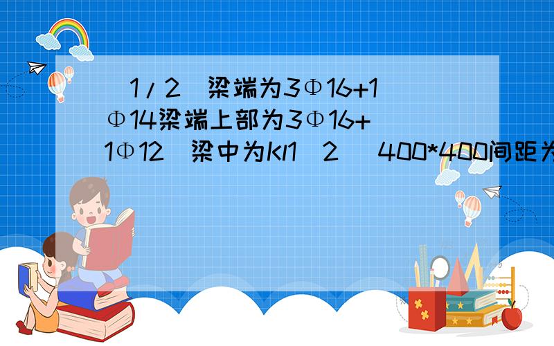 (1/2)梁端为3Φ16+1Φ14梁端上部为3Φ16+(1Φ12)梁中为Kl1(2) 400*400间距为十公分,四肢箍,2Φ16+(2Φ12)