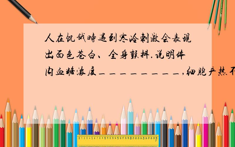 人在饥饿时遇到寒冷刺激会表现出面色苍白、全身颤抖.说明体内血糖浓度________,细胞产热不足以维持正常体温,所以通过________的方式加速热量产生,所以全身颤抖.通过________方式减少热量散