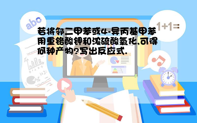 若将邻二甲苯或4-异丙基甲苯用重铬酸钾和浓硫酸氧化,可得何种产物?写出反应式.