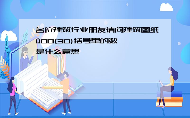 各位建筑行业朋友请问建筑图纸1:100(30)括号里的数是什么意思