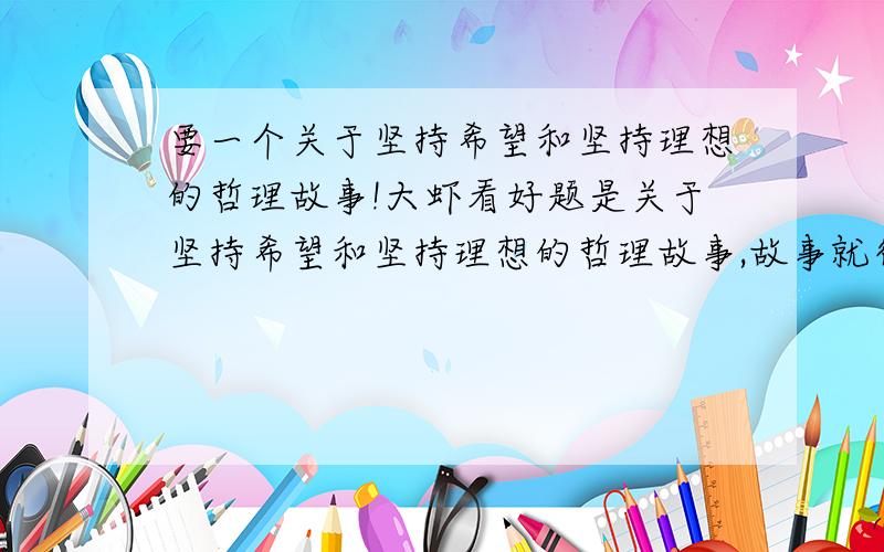 要一个关于坚持希望和坚持理想的哲理故事!大虾看好题是关于坚持希望和坚持理想的哲理故事,故事就行!