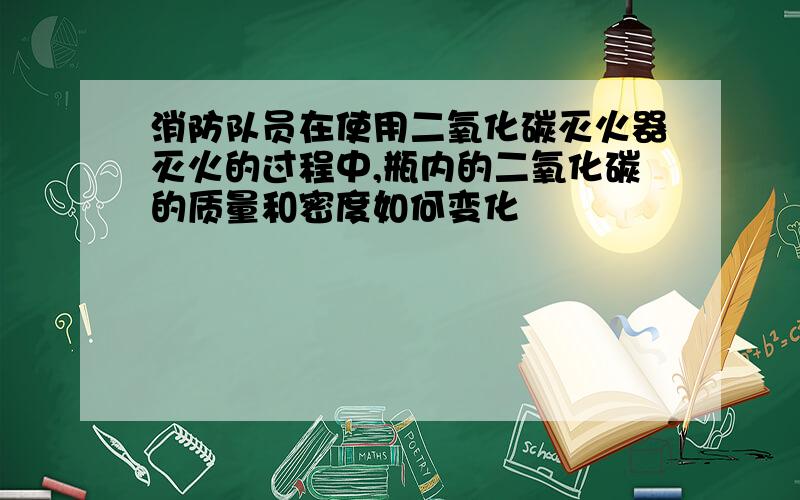 消防队员在使用二氧化碳灭火器灭火的过程中,瓶内的二氧化碳的质量和密度如何变化