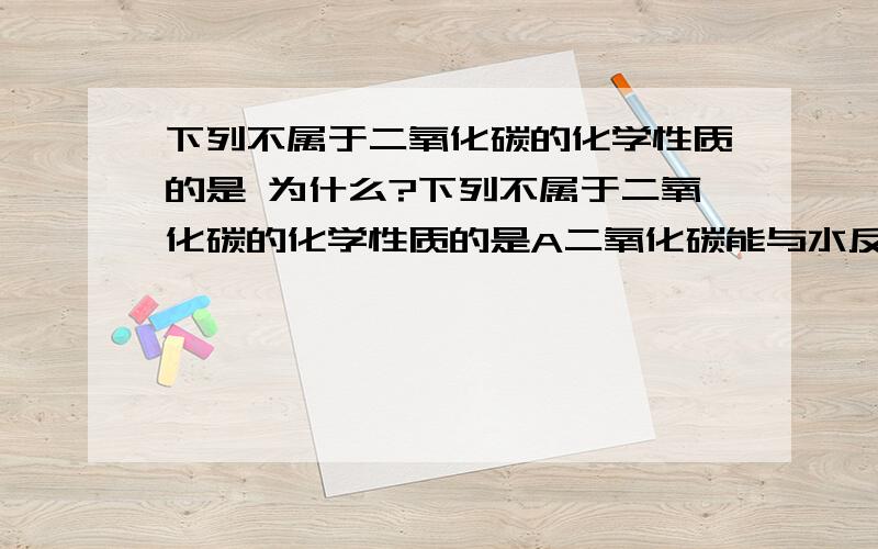 下列不属于二氧化碳的化学性质的是 为什么?下列不属于二氧化碳的化学性质的是A二氧化碳能与水反应 B二氧化碳能与石灰水反应C二氧化碳能与某些金属反应D二氧化碳能溶于水