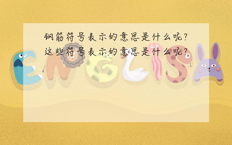 钢筋符号表示的意思是什么呢?这些符号表示的意思是什么呢?