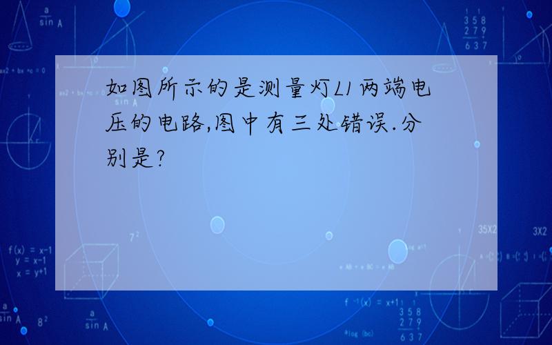 如图所示的是测量灯L1两端电压的电路,图中有三处错误.分别是?