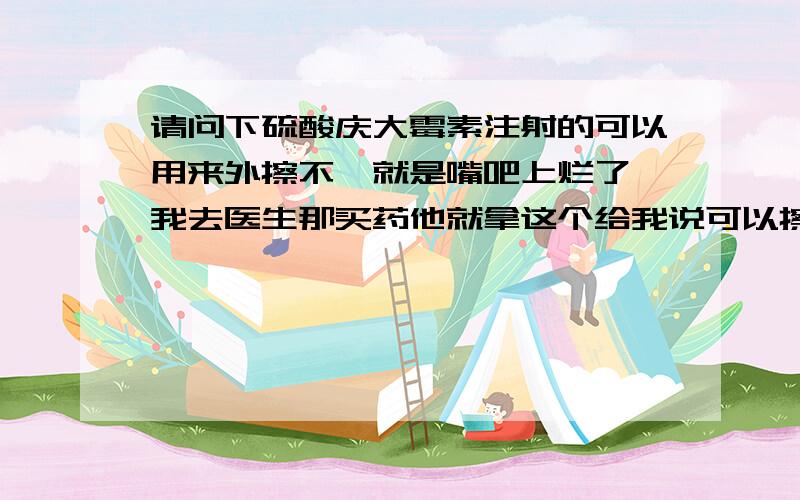 请问下硫酸庆大霉素注射的可以用来外擦不,就是嘴吧上烂了,我去医生那买药他就拿这个给我说可以擦.还一天一瓶.请问懂的朋友到底可以不.